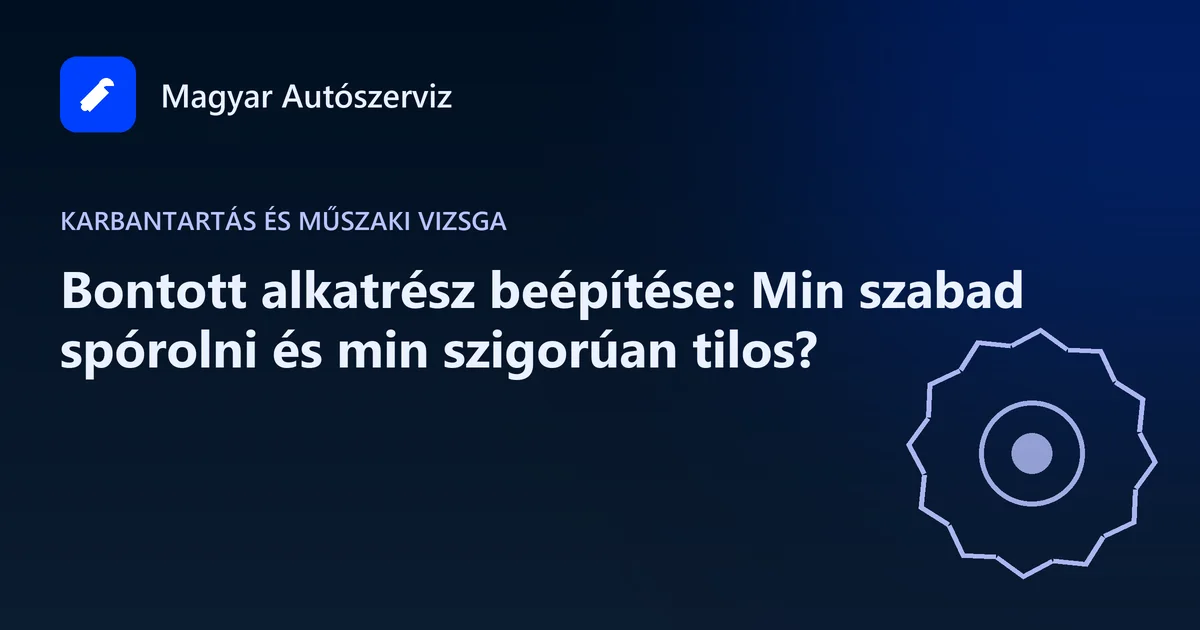 Bontott alkatrész beépítése: Min szabad spórolni és min szigorúan tilos? - Karbantartás és műszaki vizsga