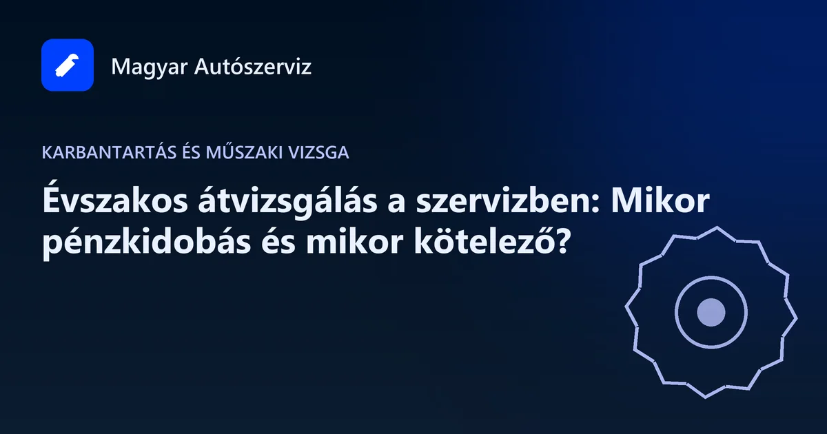 Évszakos átvizsgálás a szervizben: Mikor pénzkidobás és mikor kötelező? - Karbantartás és műszaki vizsga
