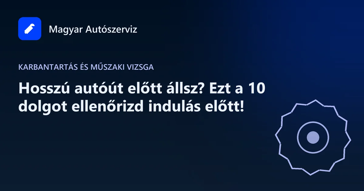 Hosszú autóút előtt állsz? Ezt a 10 dolgot ellenőrizd indulás előtt! - Karbantartás és műszaki vizsga