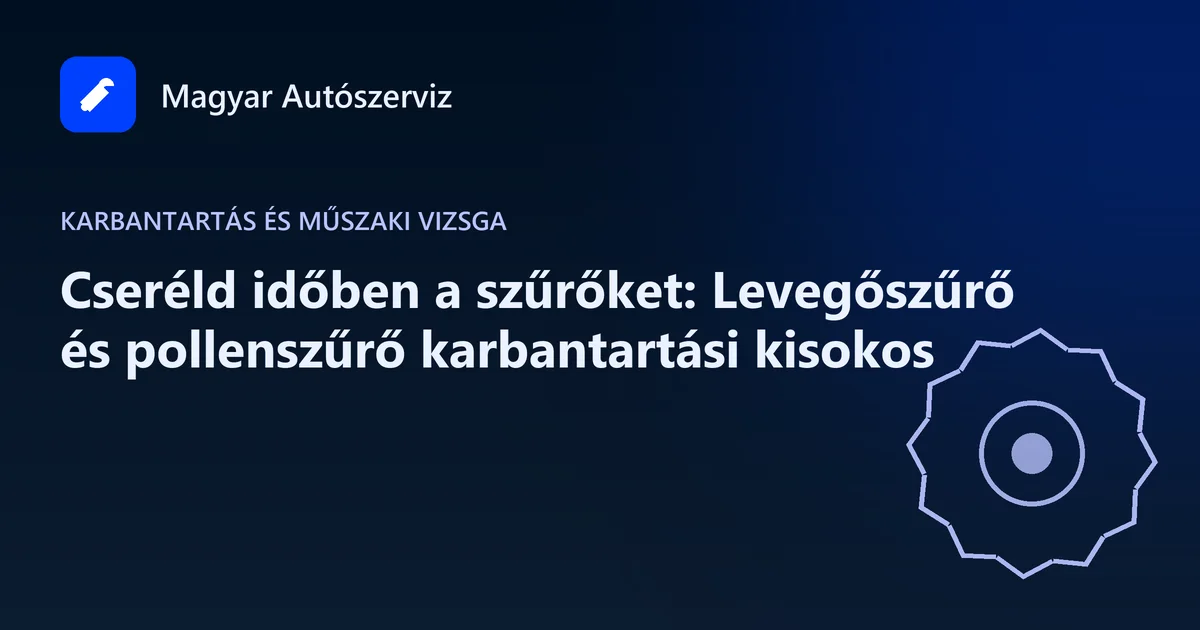 Cseréld időben a szűrőket: Levegőszűrő és pollenszűrő karbantartási kisokos - Karbantartás és műszaki vizsga
