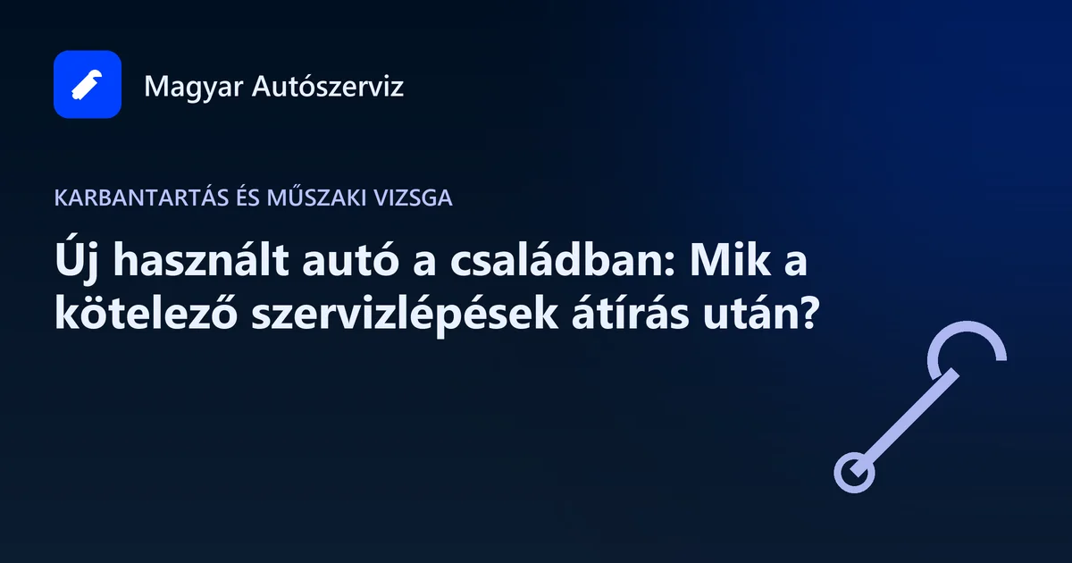 Új használt autó a családban: Mik a kötelező szervizlépések átírás után? - Karbantartás és műszaki vizsga